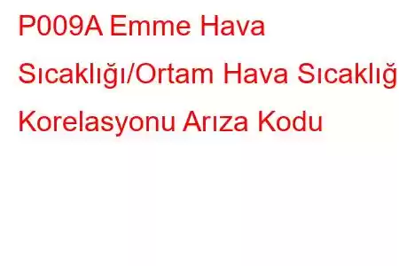 P009A Emme Hava Sıcaklığı/Ortam Hava Sıcaklığı Korelasyonu Arıza Kodu