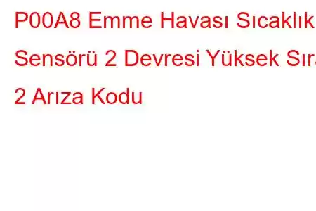 P00A8 Emme Havası Sıcaklık Sensörü 2 Devresi Yüksek Sıra 2 Arıza Kodu