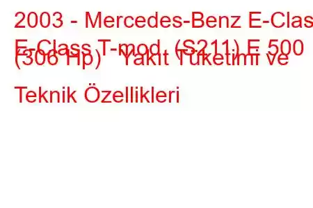 2003 - Mercedes-Benz E-Class
E-Class T-mod. (S211) E 500 (306 Hp) Yakıt Tüketimi ve Teknik Özellikleri