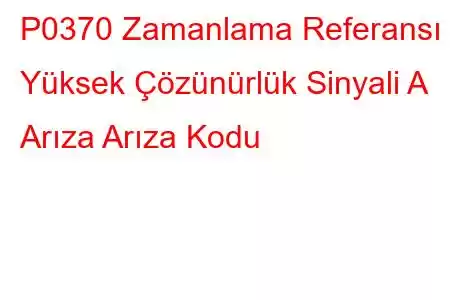 P0370 Zamanlama Referansı Yüksek Çözünürlük Sinyali A Arıza Arıza Kodu