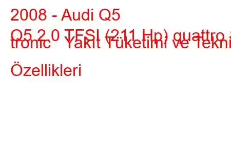 2008 - Audi Q5
Q5 2.0 TFSI (211 Hp) quattro S tronic Yakıt Tüketimi ve Teknik Özellikleri