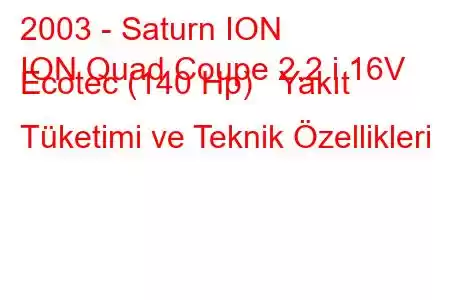 2003 - Saturn ION
ION Quad Coupe 2.2 i 16V Ecotec (140 Hp) Yakıt Tüketimi ve Teknik Özellikleri