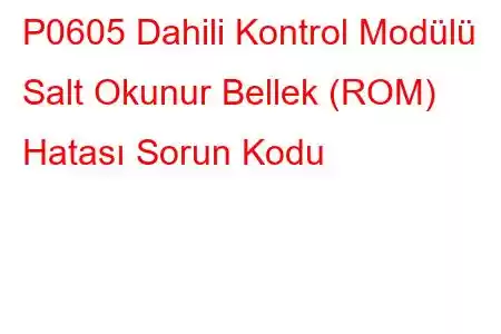 P0605 Dahili Kontrol Modülü Salt Okunur Bellek (ROM) Hatası Sorun Kodu