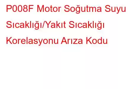 P008F Motor Soğutma Suyu Sıcaklığı/Yakıt Sıcaklığı Korelasyonu Arıza Kodu