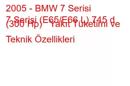 2005 - BMW 7 Serisi
7 Serisi (E65/E66 L) 745 d (300 Hp) Yakıt Tüketimi ve Teknik Özellikleri