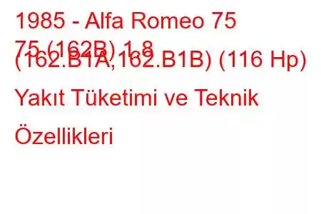 1985 - Alfa Romeo 75
75 (162B) 1.8 (162.B1A,162.B1B) (116 Hp) Yakıt Tüketimi ve Teknik Özellikleri