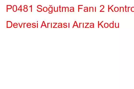 P0481 Soğutma Fanı 2 Kontrol Devresi Arızası Arıza Kodu