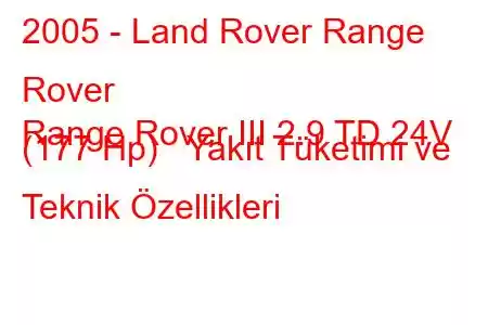 2005 - Land Rover Range Rover
Range Rover III 2.9 TD 24V (177 Hp) Yakıt Tüketimi ve Teknik Özellikleri