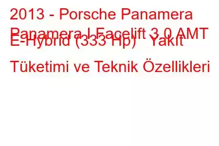 2013 - Porsche Panamera
Panamera I Facelift 3.0 AMT E-Hybrid (333 Hp) Yakıt Tüketimi ve Teknik Özellikleri