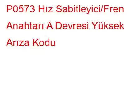 P0573 Hız Sabitleyici/Fren Anahtarı A Devresi Yüksek Arıza Kodu