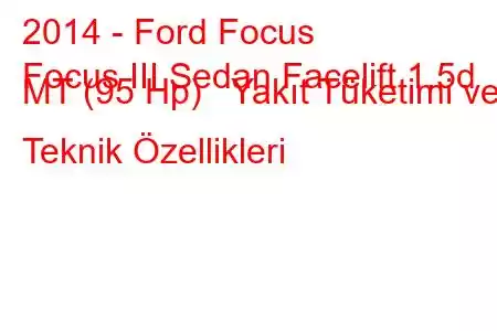 2014 - Ford Focus
Focus III Sedan Facelift 1.5d MT (95 Hp) Yakıt Tüketimi ve Teknik Özellikleri