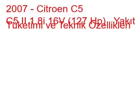 2007 - Citroen C5
C5 II 1.8i 16V (127 Hp) Yakıt Tüketimi ve Teknik Özellikleri