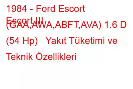 1984 - Ford Escort
Escort III (GAA,AWA,ABFT,AVA) 1.6 D (54 Hp) Yakıt Tüketimi ve Teknik Özellikleri