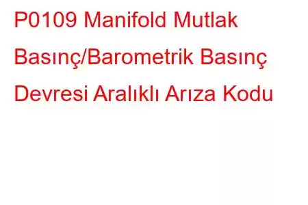 P0109 Manifold Mutlak Basınç/Barometrik Basınç Devresi Aralıklı Arıza Kodu