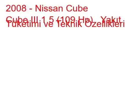 2008 - Nissan Cube
Cube III 1.5 (109 Hp) Yakıt Tüketimi ve Teknik Özellikleri