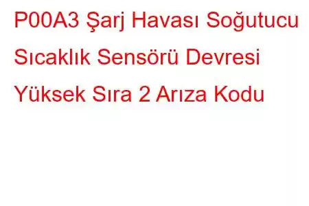 P00A3 Şarj Havası Soğutucu Sıcaklık Sensörü Devresi Yüksek Sıra 2 Arıza Kodu