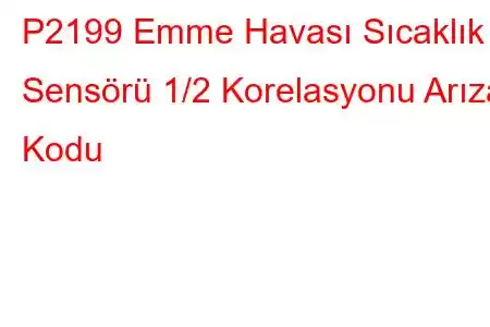 P2199 Emme Havası Sıcaklık Sensörü 1/2 Korelasyonu Arıza Kodu