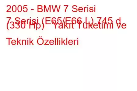 2005 - BMW 7 Serisi
7 Serisi (E65/E66 L) 745 d (330 Hp) Yakıt Tüketimi ve Teknik Özellikleri