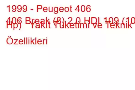 1999 - Peugeot 406
406 Break (8) 2.0 HDI 109 (109 Hp) Yakıt Tüketimi ve Teknik Özellikleri