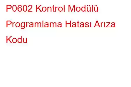 P0602 Kontrol Modülü Programlama Hatası Arıza Kodu