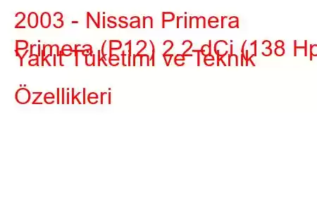 2003 - Nissan Primera
Primera (P12) 2.2 dCi (138 Hp) Yakıt Tüketimi ve Teknik Özellikleri