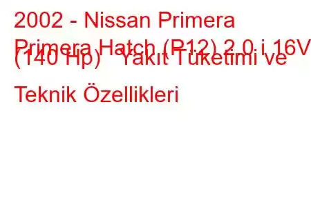 2002 - Nissan Primera
Primera Hatch (P12) 2.0 i 16V (140 Hp) Yakıt Tüketimi ve Teknik Özellikleri