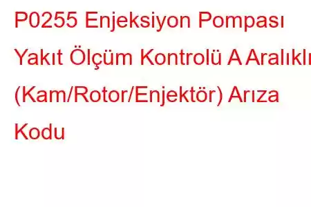 P0255 Enjeksiyon Pompası Yakıt Ölçüm Kontrolü A Aralıklı (Kam/Rotor/Enjektör) Arıza Kodu