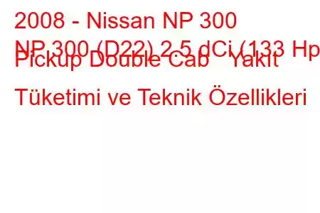 2008 - Nissan NP 300
NP 300 (D22) 2.5 dCi (133 Hp) Pickup Double Cab Yakıt Tüketimi ve Teknik Özellikleri