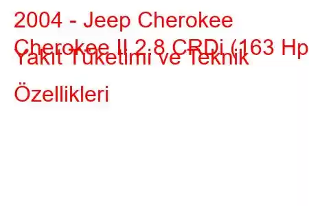 2004 - Jeep Cherokee
Cherokee II 2.8 CRDi (163 Hp) Yakıt Tüketimi ve Teknik Özellikleri