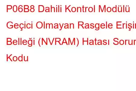 P06B8 Dahili Kontrol Modülü Geçici Olmayan Rasgele Erişim Belleği (NVRAM) Hatası Sorun Kodu