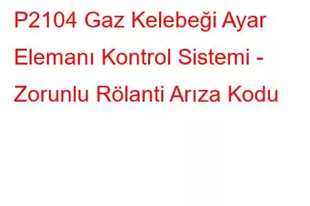 P2104 Gaz Kelebeği Ayar Elemanı Kontrol Sistemi - Zorunlu Rölanti Arıza Kodu