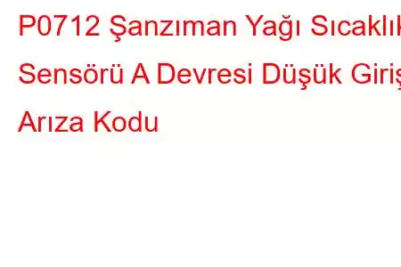 P0712 Şanzıman Yağı Sıcaklık Sensörü A Devresi Düşük Giriş Arıza Kodu