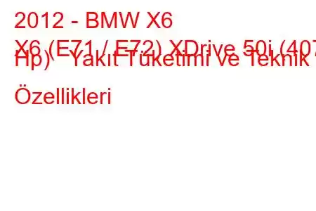 2012 - BMW X6
X6 (E71 / E72) XDrive 50i (407 Hp) Yakıt Tüketimi ve Teknik Özellikleri