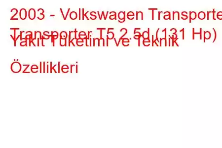 2003 - Volkswagen Transporter
Transporter T5 2.5d (131 Hp) Yakıt Tüketimi ve Teknik Özellikleri