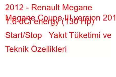 2012 - Renault Megane
Megane Coupe III version 2012 1.6 dCi energy (130 Hp) Start/Stop Yakıt Tüketimi ve Teknik Özellikleri