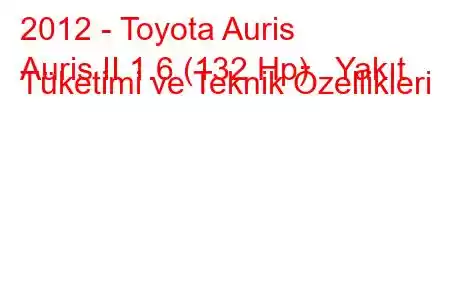 2012 - Toyota Auris
Auris II 1.6 (132 Hp) Yakıt Tüketimi ve Teknik Özellikleri