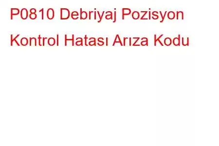 P0810 Debriyaj Pozisyon Kontrol Hatası Arıza Kodu