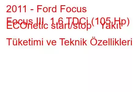 2011 - Ford Focus
Focus III 1.6 TDCi (105 Hp) ECOnetic start/stop Yakıt Tüketimi ve Teknik Özellikleri