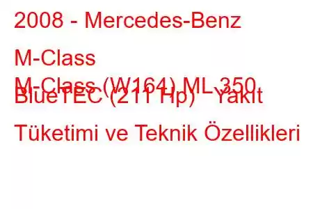 2008 - Mercedes-Benz M-Class
M-Class (W164) ML 350 BlueTEC (211 Hp) Yakıt Tüketimi ve Teknik Özellikleri