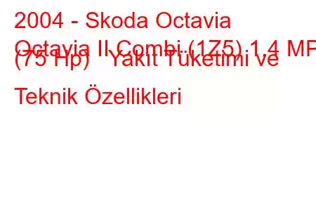 2004 - Skoda Octavia
Octavia II Combi (1Z5) 1.4 MPI (75 Hp) Yakıt Tüketimi ve Teknik Özellikleri