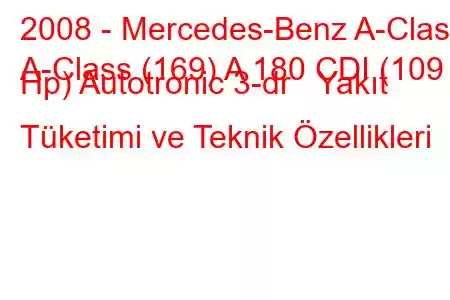 2008 - Mercedes-Benz A-Class
A-Class (169) A 180 CDI (109 Hp) Autotronic 3-dr Yakıt Tüketimi ve Teknik Özellikleri