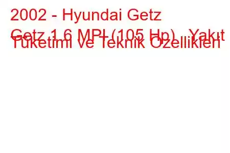 2002 - Hyundai Getz
Getz 1.6 MPI (105 Hp) Yakıt Tüketimi ve Teknik Özellikleri