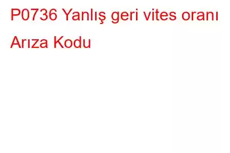 P0736 Yanlış geri vites oranı Arıza Kodu