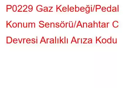 P0229 Gaz Kelebeği/Pedal Konum Sensörü/Anahtar C Devresi Aralıklı Arıza Kodu