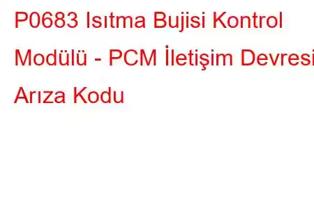 P0683 Isıtma Bujisi Kontrol Modülü - PCM İletişim Devresi Arıza Kodu