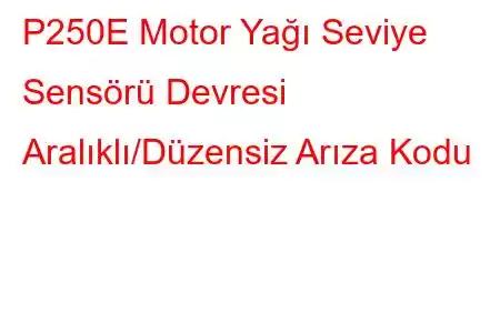 P250E Motor Yağı Seviye Sensörü Devresi Aralıklı/Düzensiz Arıza Kodu