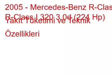 2005 - Mercedes-Benz R-Class
R-Class I 320 3.0d (224 Hp) Yakıt Tüketimi ve Teknik Özellikleri