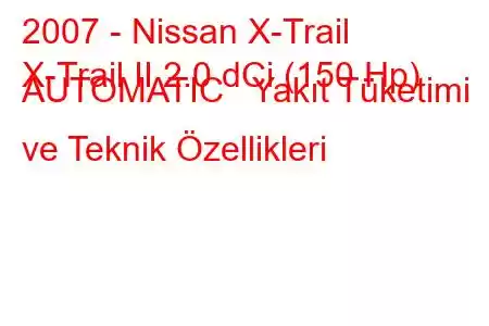 2007 - Nissan X-Trail
X-Trail II 2.0 dCi (150 Hp) AUTOMATIC Yakıt Tüketimi ve Teknik Özellikleri