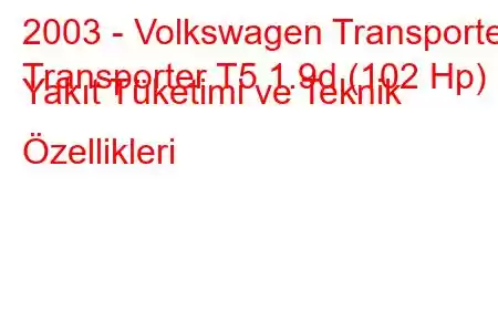 2003 - Volkswagen Transporter
Transporter T5 1.9d (102 Hp) Yakıt Tüketimi ve Teknik Özellikleri