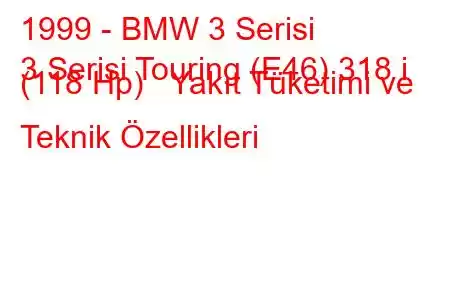 1999 - BMW 3 Serisi
3 Serisi Touring (E46) 318 i (118 Hp) Yakıt Tüketimi ve Teknik Özellikleri